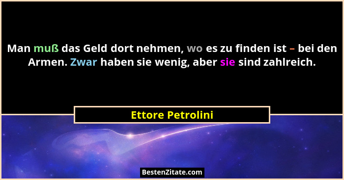 Man muß das Geld dort nehmen, wo es zu finden ist – bei den Armen. Zwar haben sie wenig, aber sie sind zahlreich.... - Ettore Petrolini