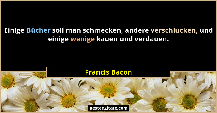 Einige Bücher soll man schmecken, andere verschlucken, und einige wenige kauen und verdauen.... - Francis Bacon