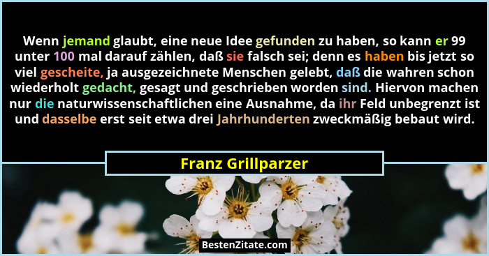 Wenn jemand glaubt, eine neue Idee gefunden zu haben, so kann er 99 unter 100 mal darauf zählen, daß sie falsch sei; denn es haben... - Franz Grillparzer