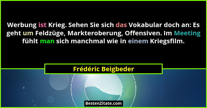 Werbung ist Krieg. Sehen Sie sich das Vokabular doch an: Es geht um Feldzüge, Markteroberung, Offensiven. Im Meeting fühlt man si... - Frédéric Beigbeder
