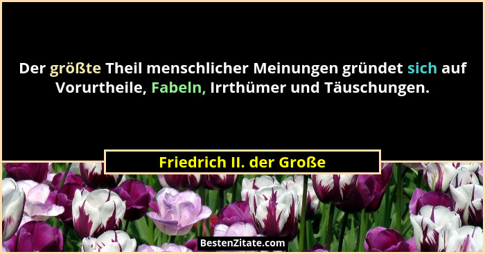 Der größte Theil menschlicher Meinungen gründet sich auf Vorurtheile, Fabeln, Irrthümer und Täuschungen.... - Friedrich II. der Große
