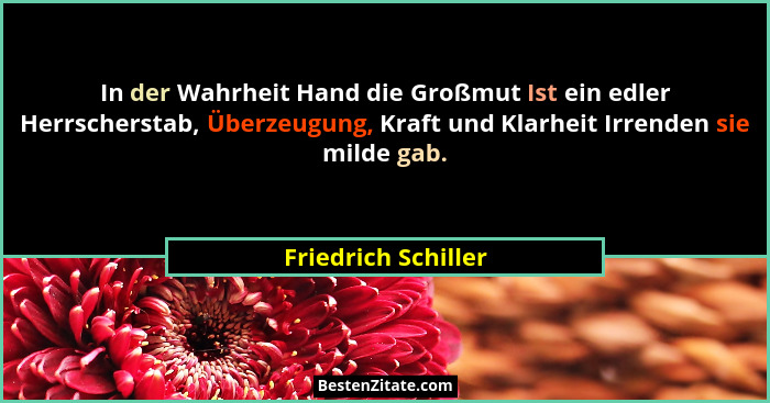 In der Wahrheit Hand die Großmut Ist ein edler Herrscherstab, Überzeugung, Kraft und Klarheit Irrenden sie milde gab.... - Friedrich Schiller