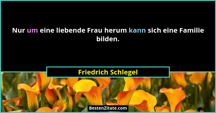 Nur um eine liebende Frau herum kann sich eine Familie bilden.... - Friedrich Schlegel