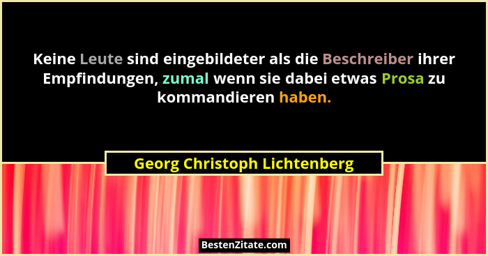 Keine Leute sind eingebildeter als die Beschreiber ihrer Empfindungen, zumal wenn sie dabei etwas Prosa zu kommandieren... - Georg Christoph Lichtenberg