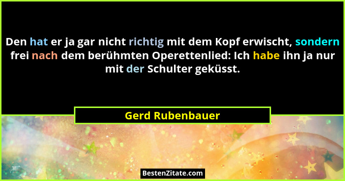 Den hat er ja gar nicht richtig mit dem Kopf erwischt, sondern frei nach dem berühmten Operettenlied: Ich habe ihn ja nur mit der Sc... - Gerd Rubenbauer