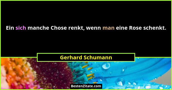 Ein sich manche Chose renkt, wenn man eine Rose schenkt.... - Gerhard Schumann