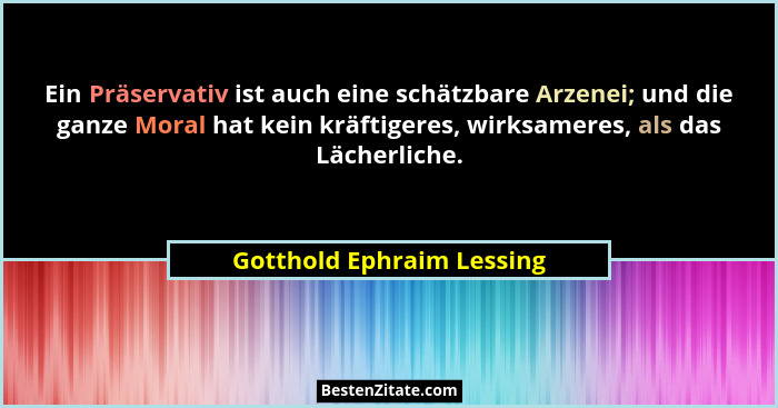 Ein Präservativ ist auch eine schätzbare Arzenei; und die ganze Moral hat kein kräftigeres, wirksameres, als das Lächerlich... - Gotthold Ephraim Lessing