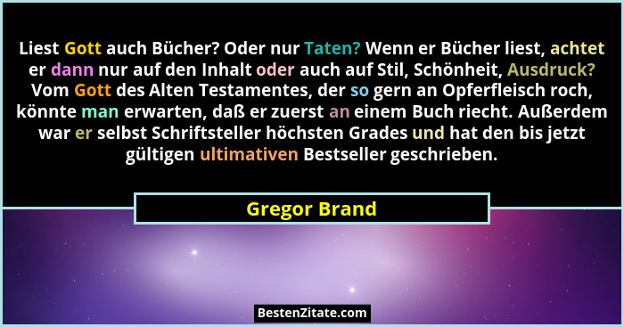 Liest Gott auch Bücher? Oder nur Taten? Wenn er Bücher liest, achtet er dann nur auf den Inhalt oder auch auf Stil, Schönheit, Ausdruck... - Gregor Brand