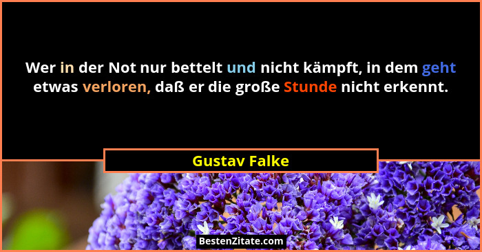 Wer in der Not nur bettelt und nicht kämpft, in dem geht etwas verloren, daß er die große Stunde nicht erkennt.... - Gustav Falke