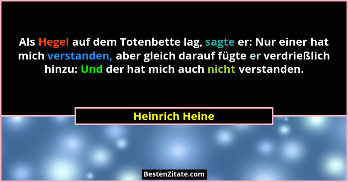 Als Hegel auf dem Totenbette lag, sagte er: Nur einer hat mich verstanden, aber gleich darauf fügte er verdrießlich hinzu: Und der ha... - Heinrich Heine