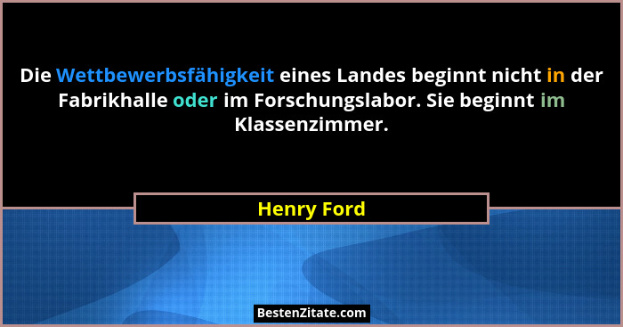 Die Wettbewerbsfähigkeit eines Landes beginnt nicht in der Fabrikhalle oder im Forschungslabor. Sie beginnt im Klassenzimmer.... - Henry Ford