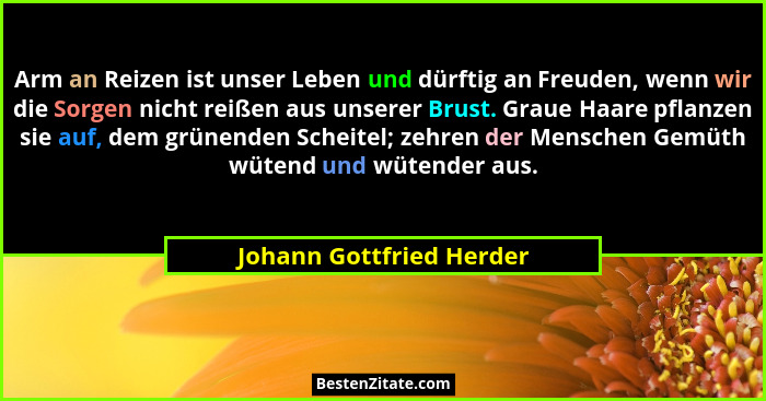 Arm an Reizen ist unser Leben und dürftig an Freuden, wenn wir die Sorgen nicht reißen aus unserer Brust. Graue Haare pflanz... - Johann Gottfried Herder