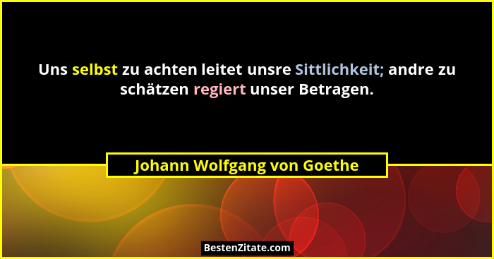 Uns selbst zu achten leitet unsre Sittlichkeit; andre zu schätzen regiert unser Betragen.... - Johann Wolfgang von Goethe
