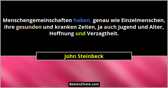 Menschengemeinschaften haben, genau wie Einzelmenschen, ihre gesunden und kranken Zeiten, ja auch Jugend und Alter, Hoffnung und Verz... - John Steinbeck