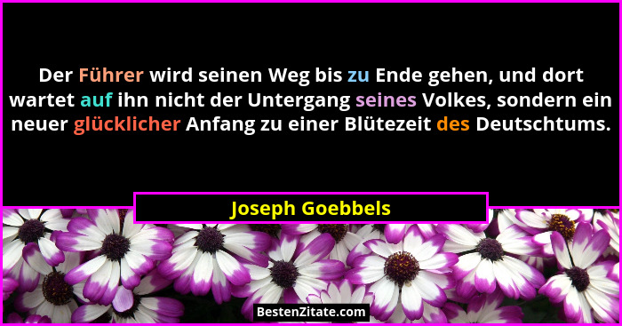 Der Führer wird seinen Weg bis zu Ende gehen, und dort wartet auf ihn nicht der Untergang seines Volkes, sondern ein neuer glücklich... - Joseph Goebbels