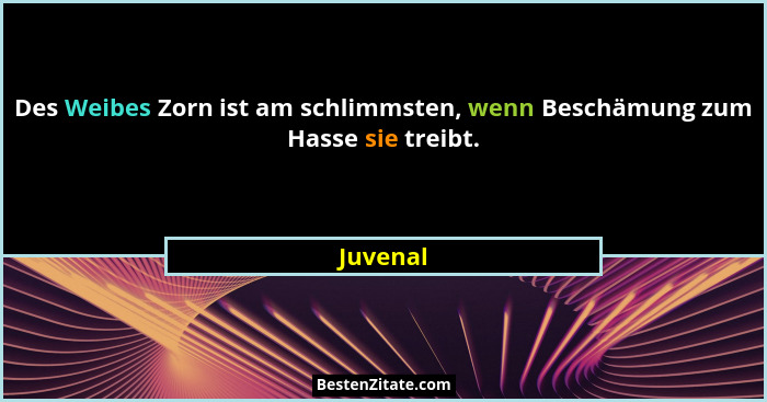 Des Weibes Zorn ist am schlimmsten, wenn Beschämung zum Hasse sie treibt.... - Juvenal