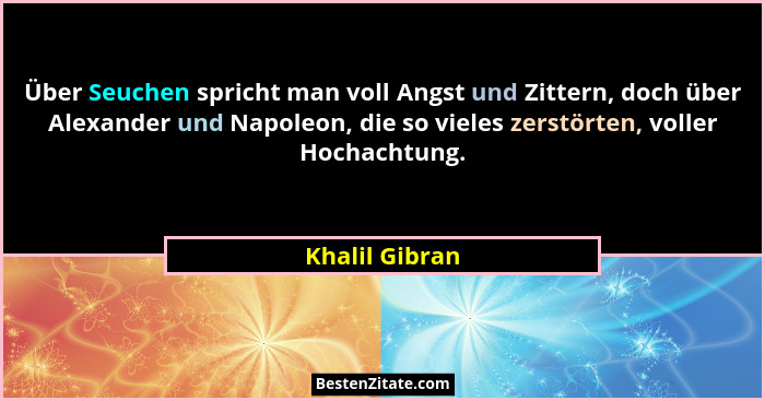 Über Seuchen spricht man voll Angst und Zittern, doch über Alexander und Napoleon, die so vieles zerstörten, voller Hochachtung.... - Khalil Gibran
