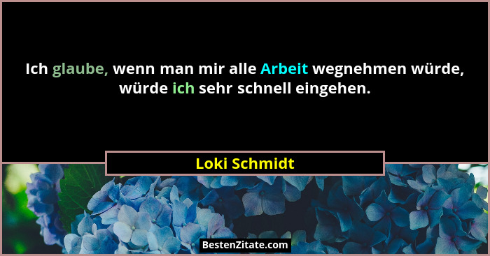 Ich glaube, wenn man mir alle Arbeit wegnehmen würde, würde ich sehr schnell eingehen.... - Loki Schmidt
