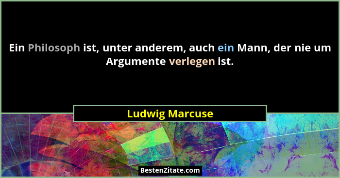 Ein Philosoph ist, unter anderem, auch ein Mann, der nie um Argumente verlegen ist.... - Ludwig Marcuse
