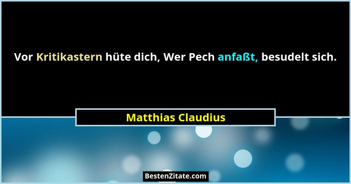 Vor Kritikastern hüte dich, Wer Pech anfaßt, besudelt sich.... - Matthias Claudius