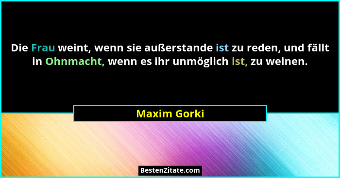 Die Frau weint, wenn sie außerstande ist zu reden, und fällt in Ohnmacht, wenn es ihr unmöglich ist, zu weinen.... - Maxim Gorki