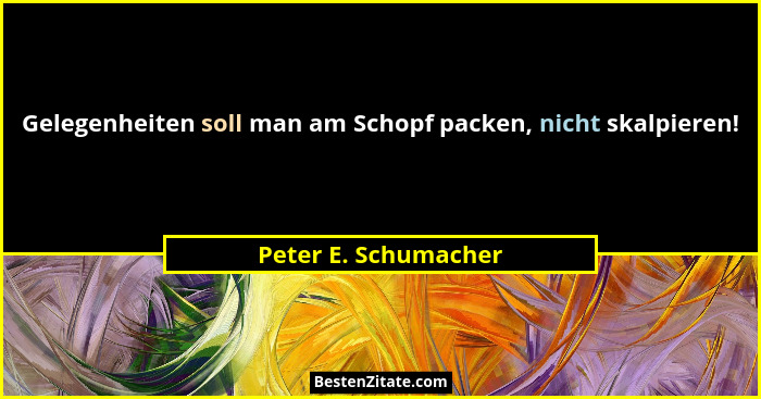 Gelegenheiten soll man am Schopf packen, nicht skalpieren!... - Peter E. Schumacher