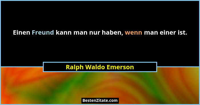 Einen Freund kann man nur haben, wenn man einer ist.... - Ralph Waldo Emerson