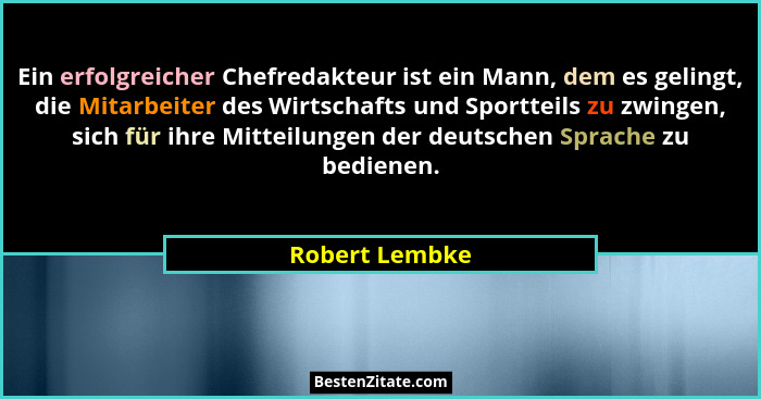 Ein erfolgreicher Chefredakteur ist ein Mann, dem es gelingt, die Mitarbeiter des Wirtschafts und Sportteils zu zwingen, sich für ihre... - Robert Lembke