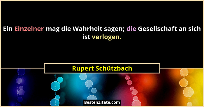 Ein Einzelner mag die Wahrheit sagen; die Gesellschaft an sich ist verlogen.... - Rupert Schützbach