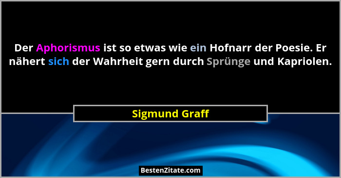 Der Aphorismus ist so etwas wie ein Hofnarr der Poesie. Er nähert sich der Wahrheit gern durch Sprünge und Kapriolen.... - Sigmund Graff