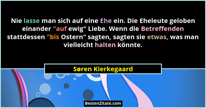 Nie lasse man sich auf eine Ehe ein. Die Eheleute geloben einander "auf ewig" Liebe. Wenn die Betreffenden stattdessen ... - Søren Kierkegaard