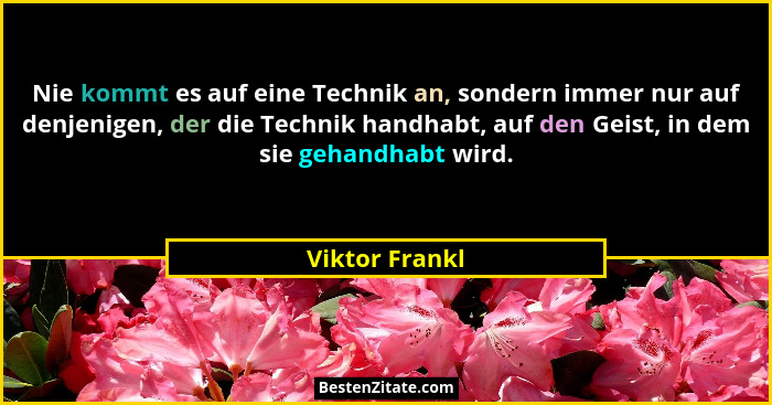 Nie kommt es auf eine Technik an, sondern immer nur auf denjenigen, der die Technik handhabt, auf den Geist, in dem sie gehandhabt wir... - Viktor Frankl