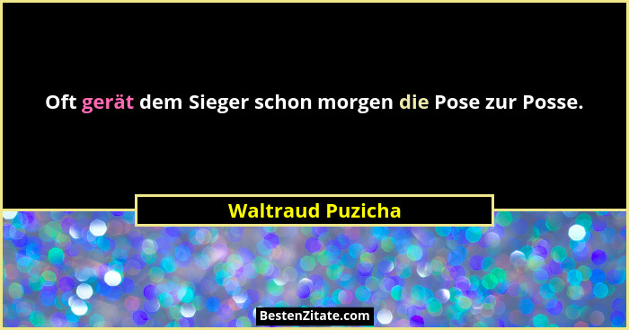 Oft gerät dem Sieger schon morgen die Pose zur Posse.... - Waltraud Puzicha