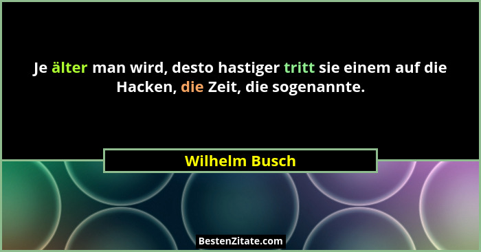 Je älter man wird, desto hastiger tritt sie einem auf die Hacken, die Zeit, die sogenannte.... - Wilhelm Busch