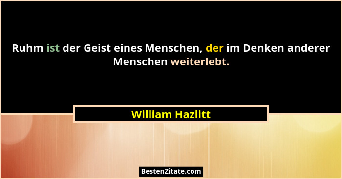 Ruhm ist der Geist eines Menschen, der im Denken anderer Menschen weiterlebt.... - William Hazlitt