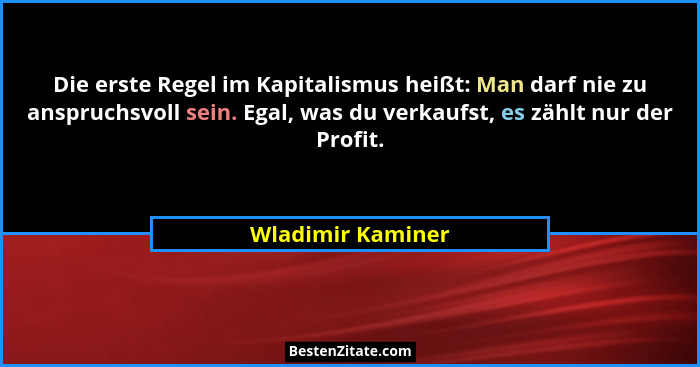 Die erste Regel im Kapitalismus heißt: Man darf nie zu anspruchsvoll sein. Egal, was du verkaufst, es zählt nur der Profit.... - Wladimir Kaminer