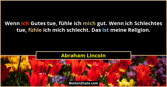 Wenn ich Gutes tue, fühle ich mich gut. Wenn ich Schlechtes tue, fühle ich mich schlecht. Das ist meine Religion.... - Abraham Lincoln