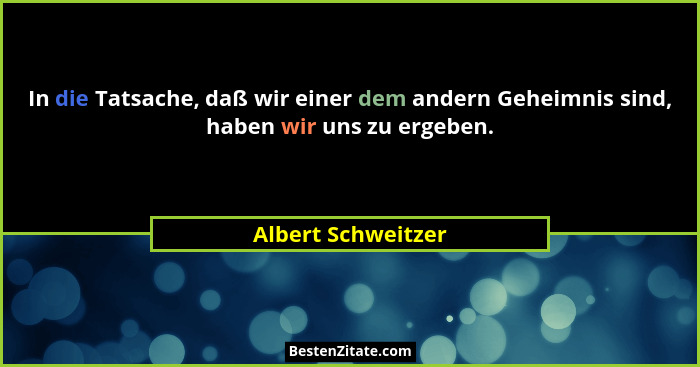 In die Tatsache, daß wir einer dem andern Geheimnis sind, haben wir uns zu ergeben.... - Albert Schweitzer