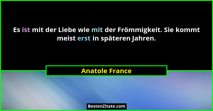 Es ist mit der Liebe wie mit der Frömmigkeit. Sie kommt meist erst in späteren Jahren.... - Anatole France