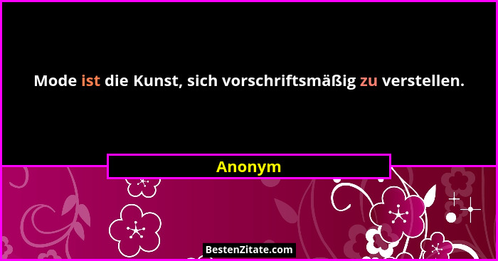 Mode ist die Kunst, sich vorschriftsmäßig zu verstellen.... - Anonym