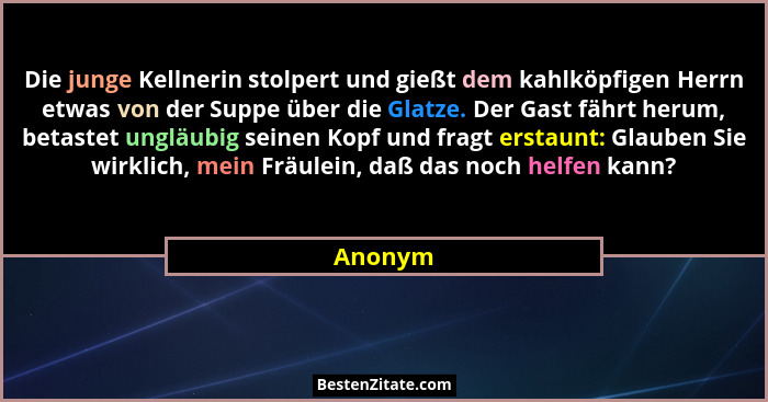 Die junge Kellnerin stolpert und gießt dem kahlköpfigen Herrn etwas von der Suppe über die Glatze. Der Gast fährt herum, betastet ungläubig s... - Anonym