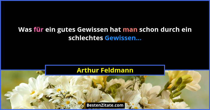 Was für ein gutes Gewissen hat man schon durch ein schlechtes Gewissen...... - Arthur Feldmann
