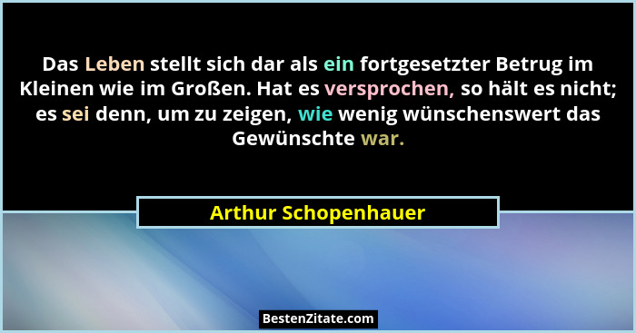Das Leben stellt sich dar als ein fortgesetzter Betrug im Kleinen wie im Großen. Hat es versprochen, so hält es nicht; es sei de... - Arthur Schopenhauer