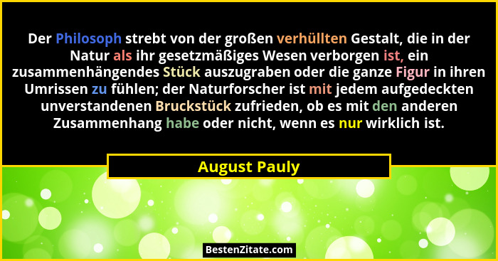 Der Philosoph strebt von der großen verhüllten Gestalt, die in der Natur als ihr gesetzmäßiges Wesen verborgen ist, ein zusammenhängend... - August Pauly