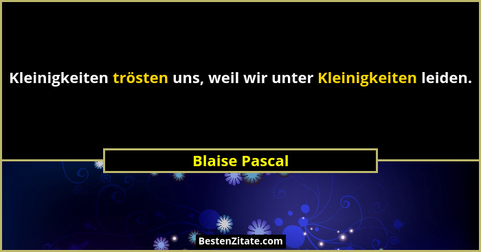 Kleinigkeiten trösten uns, weil wir unter Kleinigkeiten leiden.... - Blaise Pascal