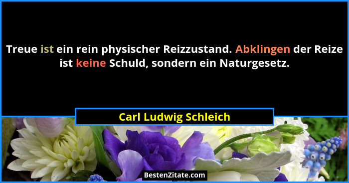 Treue ist ein rein physischer Reizzustand. Abklingen der Reize ist keine Schuld, sondern ein Naturgesetz.... - Carl Ludwig Schleich