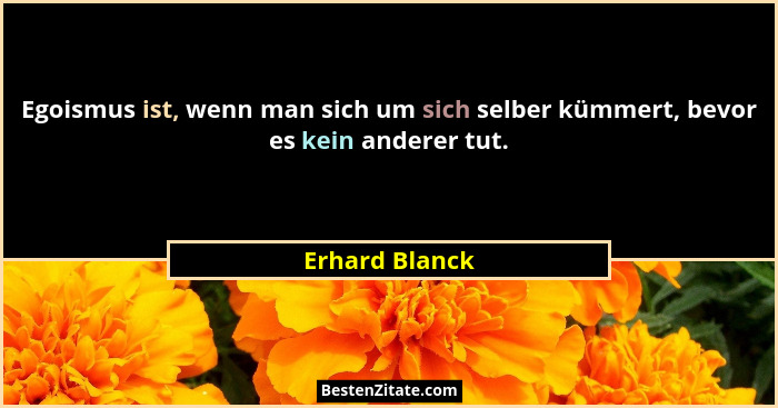 Egoismus ist, wenn man sich um sich selber kümmert, bevor es kein anderer tut.... - Erhard Blanck