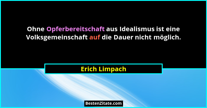 Ohne Opferbereitschaft aus Idealismus ist eine Volksgemeinschaft auf die Dauer nicht möglich.... - Erich Limpach