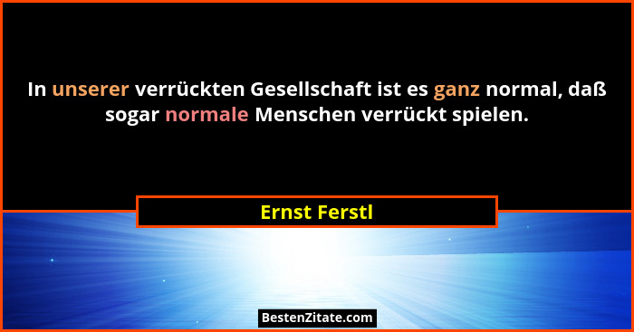 In unserer verrückten Gesellschaft ist es ganz normal, daß sogar normale Menschen verrückt spielen.... - Ernst Ferstl