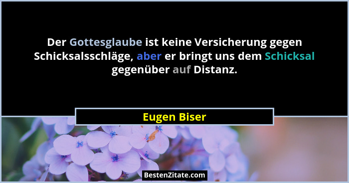 Der Gottesglaube ist keine Versicherung gegen Schicksalsschläge, aber er bringt uns dem Schicksal gegenüber auf Distanz.... - Eugen Biser